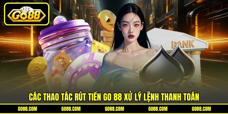Các thao tác rút tiền GO 88 xử lý lệnh thanh toán Các thao tác rút tiền GO 88 xử lý lệnh thanh toán