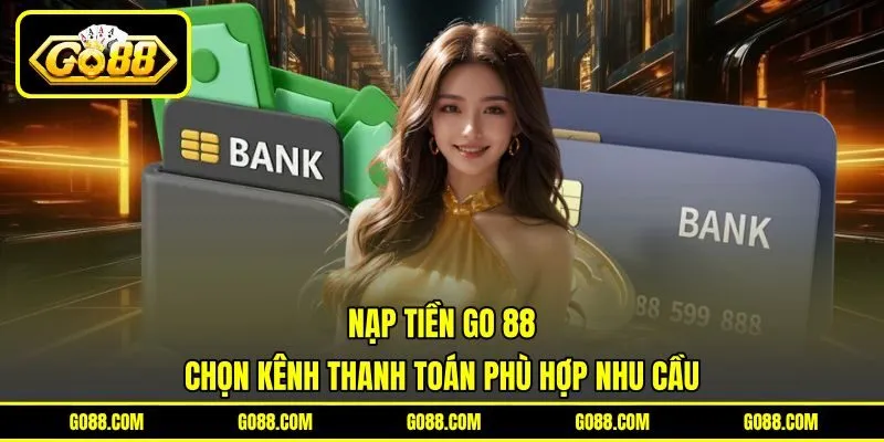 Nạp Tiền GO 88 - Chọn Kênh Thanh Toán Phù Hợp Nhu Cầu