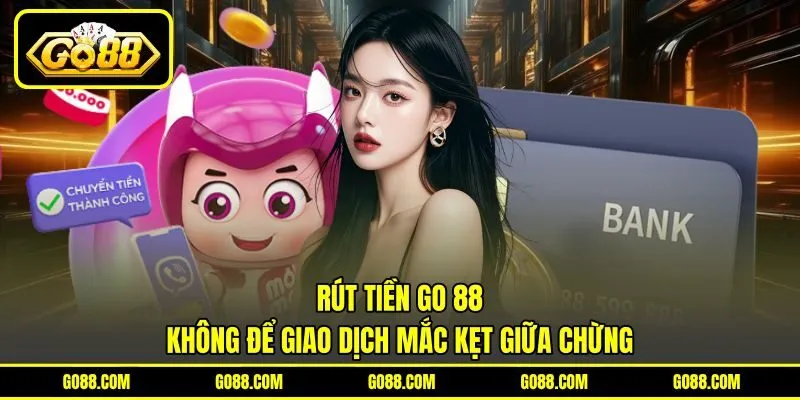 Rút Tiền GO 88 – Không Để Giao Dịch Mắc Kẹt Giữa Chừng