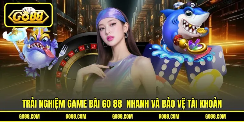 Trải nghiệm game bài GO 88 &nbsp;nhanh và bảo vệ tài khoản