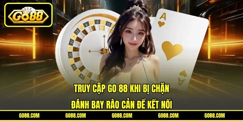 Truy Cập GO 88 Khi Bị Chặn Đánh Bay Rào Cản Để Kết Nối